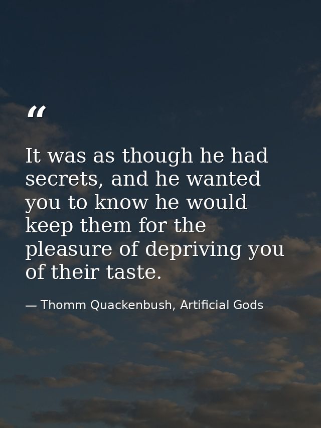 It was as though he had secrets, and he wanted you to know he would keep them for the pleasure of depriving you of their — Thomm Quackenbush, Artificial Gods
