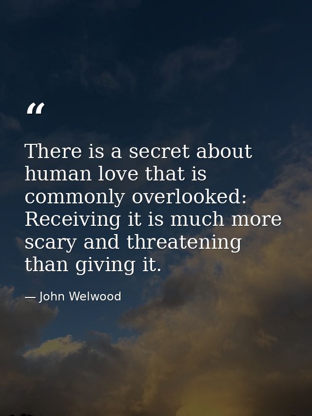 There is a secret about human love that is commonly overlooked: Receiving it is much more scary and threatening than giv — John Welwood