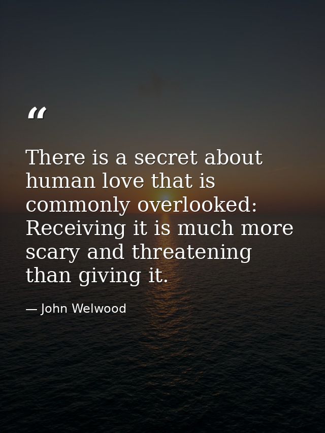 There is a secret about human love that is commonly overlooked: Receiving it is much more scary and threatening than giv — John Welwood
