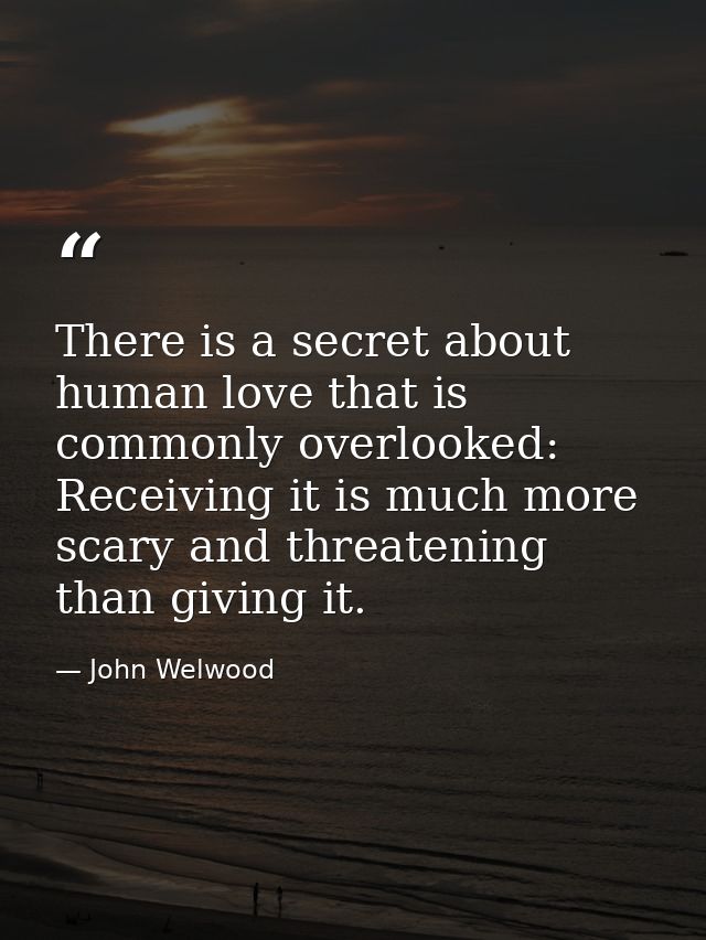 There is a secret about human love that is commonly overlooked: Receiving it is much more scary and threatening than giv — John Welwood