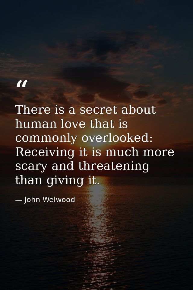 There is a secret about human love that is commonly overlooked: Receiving it is much more scary and threatening than giv — John Welwood
