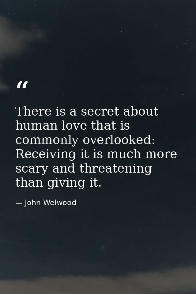 There is a secret about human love that is commonly overlooked: Receiving it is much more scary and threatening than giv — John Welwood