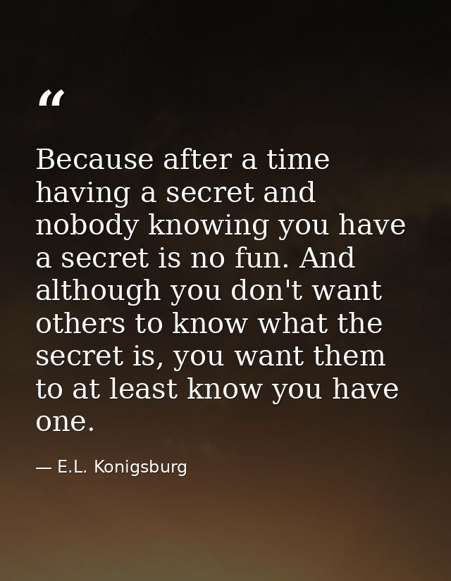 Because after a time having a secret and nobody knowing you have a secret is no fun. And although you don't want others  — E.L. Konigsburg