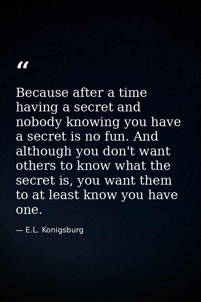 Because after a time having a secret and nobody knowing you have a secret is no fun. And although you don't want others  — E.L. Konigsburg