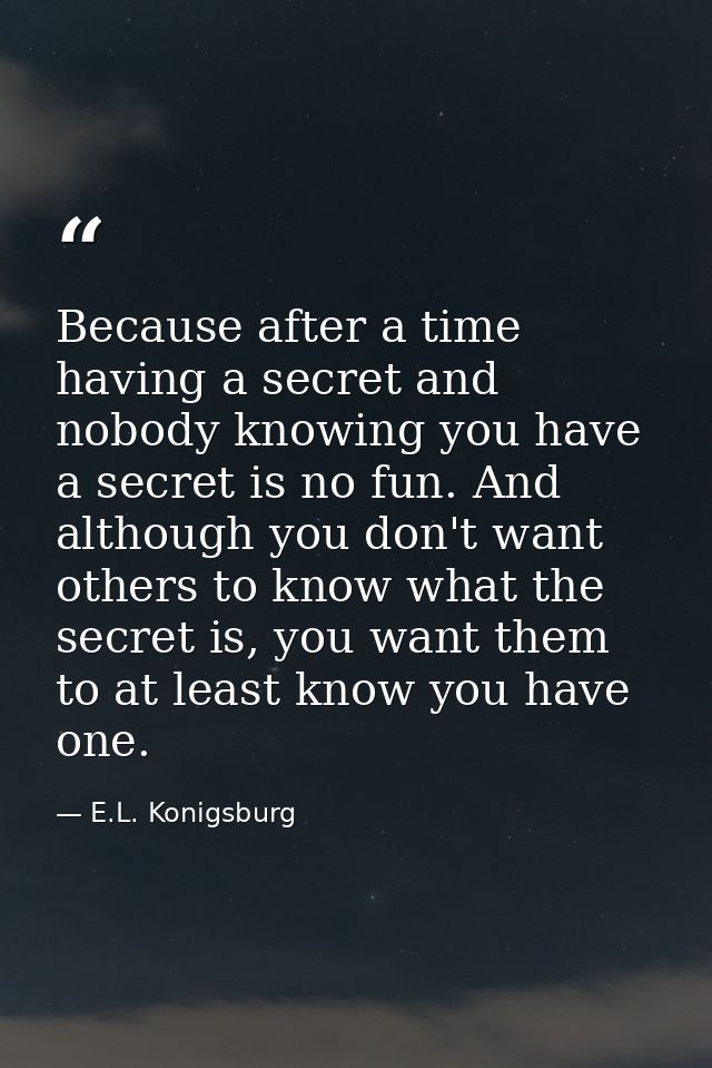 Because after a time having a secret and nobody knowing you have a secret is no fun. And although you don't want others  — E.L. Konigsburg