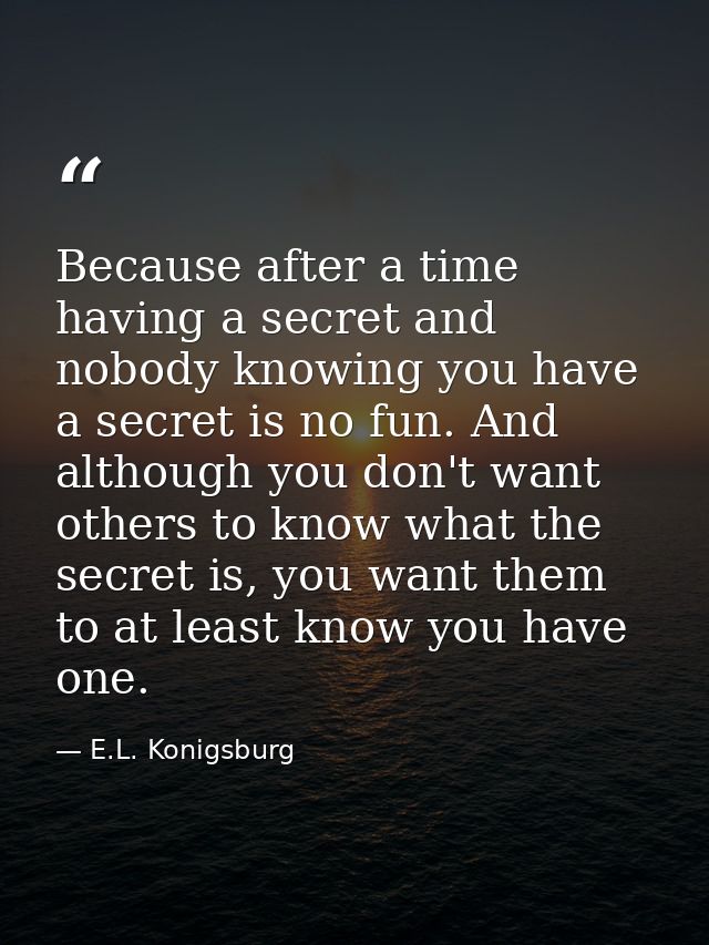 Because after a time having a secret and nobody knowing you have a secret is no fun. And although you don't want others  — E.L. Konigsburg