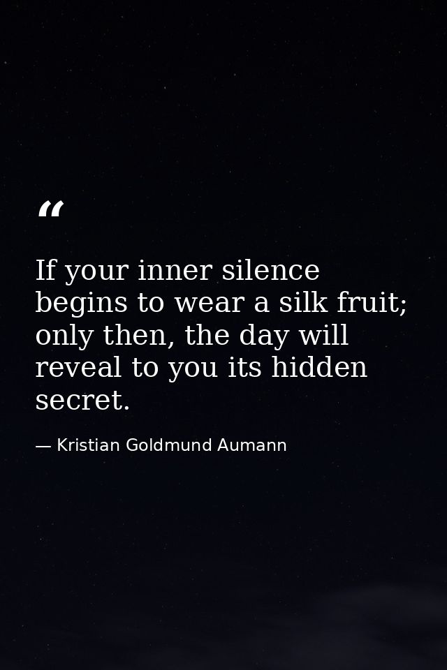 If your inner silence begins to wear a silk fruit; only then, the day will reveal to you its hidden secret. — Kristian Goldmund Aumann