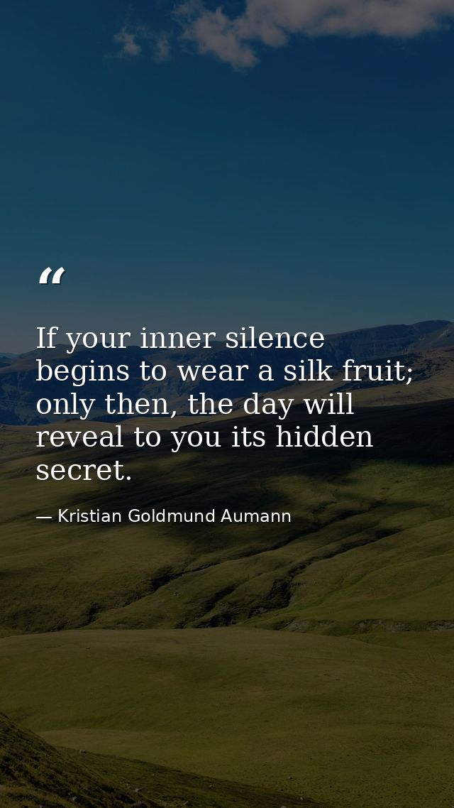 If your inner silence begins to wear a silk fruit; only then, the day will reveal to you its hidden secret. — Kristian Goldmund Aumann