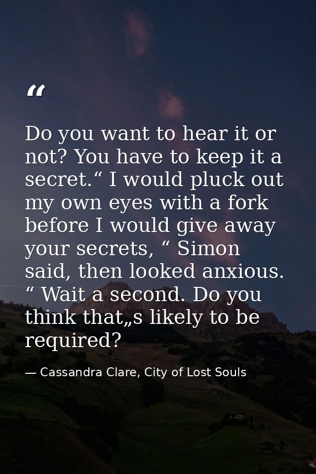 Do you want to hear it or not? You have to keep it a secret.“ I would pluck out my own eyes with a fork before I would g — Cassandra Clare, City of Lost Souls