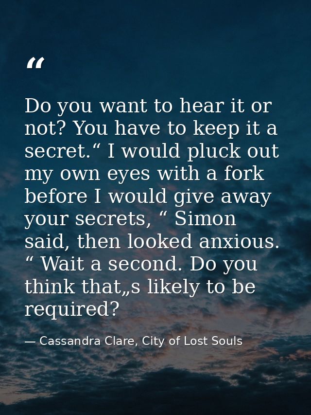 Do you want to hear it or not? You have to keep it a secret.“ I would pluck out my own eyes with a fork before I would g — Cassandra Clare, City of Lost Souls