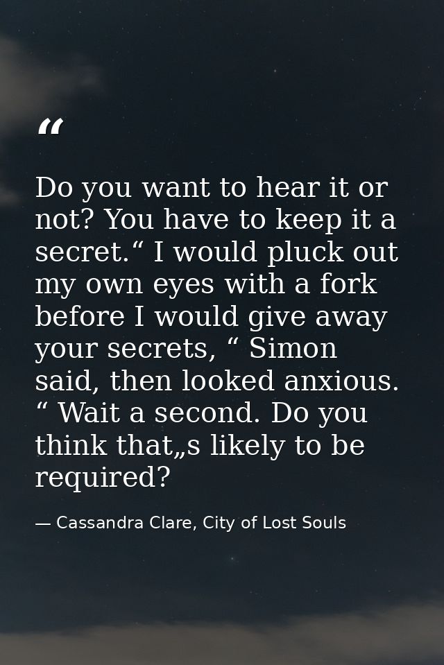 Do you want to hear it or not? You have to keep it a secret.“ I would pluck out my own eyes with a fork before I would g — Cassandra Clare, City of Lost Souls