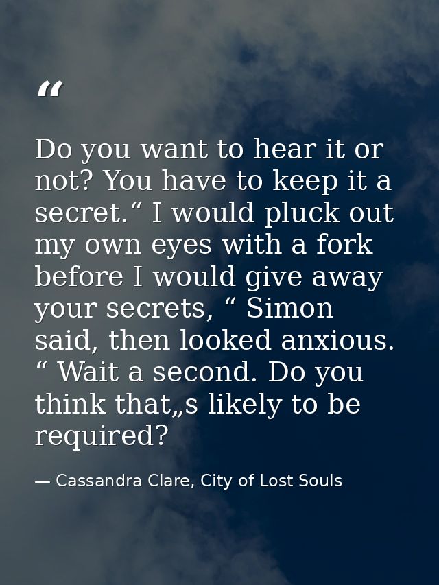 Do you want to hear it or not? You have to keep it a secret.“ I would pluck out my own eyes with a fork before I would g — Cassandra Clare, City of Lost Souls