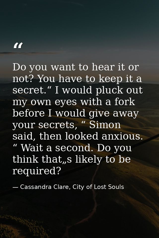 Do you want to hear it or not? You have to keep it a secret.“ I would pluck out my own eyes with a fork before I would g — Cassandra Clare, City of Lost Souls