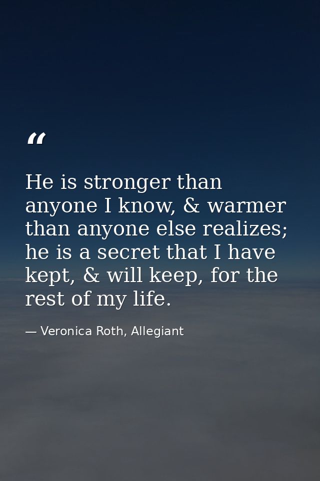 He is stronger than anyone I know, & warmer than anyone else realizes; he is a secret that I have kept, & will keep, for — Veronica Roth, Allegiant