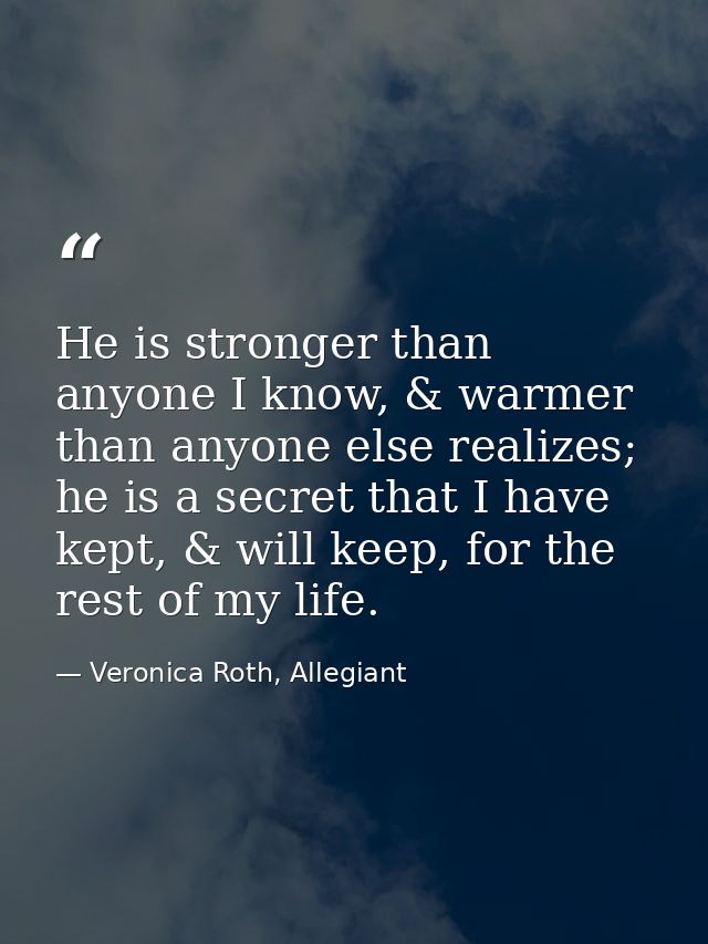 He is stronger than anyone I know, & warmer than anyone else realizes; he is a secret that I have kept, & will keep, for — Veronica Roth, Allegiant