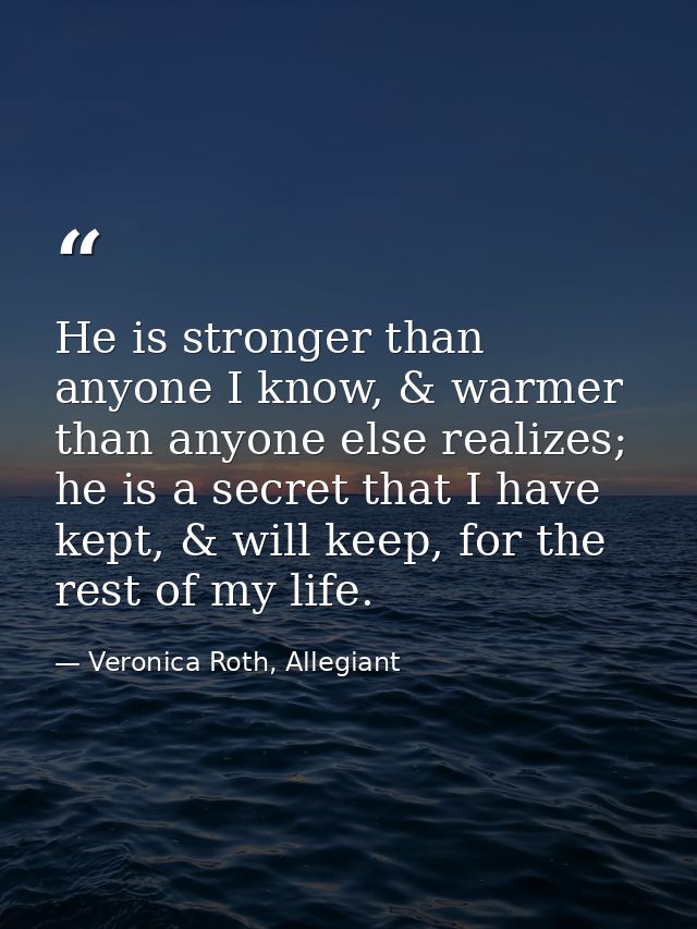 He is stronger than anyone I know, & warmer than anyone else realizes; he is a secret that I have kept, & will keep, for — Veronica Roth, Allegiant