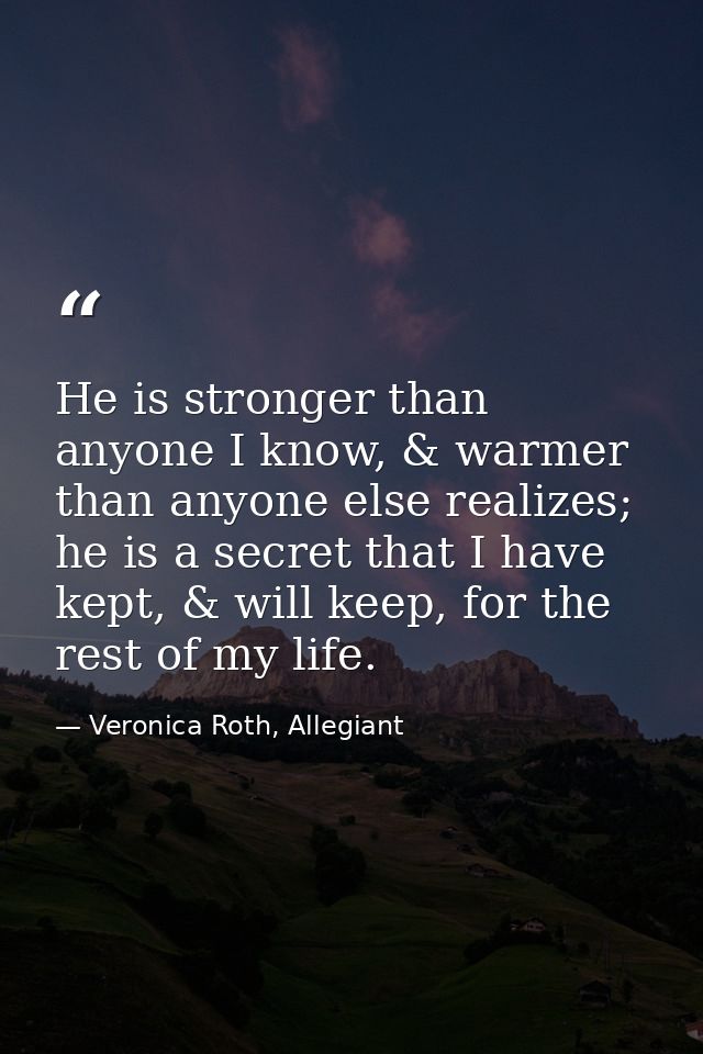 He is stronger than anyone I know, & warmer than anyone else realizes; he is a secret that I have kept, & will keep, for — Veronica Roth, Allegiant