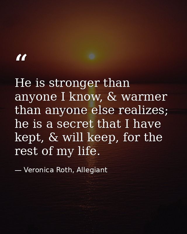 He is stronger than anyone I know, & warmer than anyone else realizes; he is a secret that I have kept, & will keep, for — Veronica Roth, Allegiant