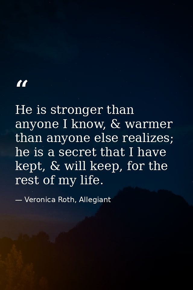 He is stronger than anyone I know, & warmer than anyone else realizes; he is a secret that I have kept, & will keep, for — Veronica Roth, Allegiant