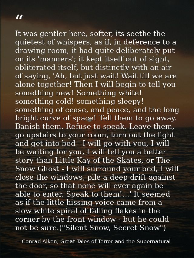 It was gentler here, softer, its seethe the quietest of whispers, as if, in deference to a drawing room, it had quite de — Conrad Aiken, Great Tales of Terror and the Supernatural