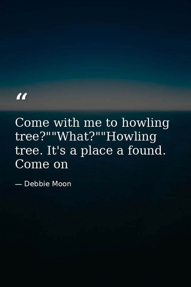 Come with me to howling tree?""What?""Howling tree. It's a place a found. Come on — Debbie Moon
