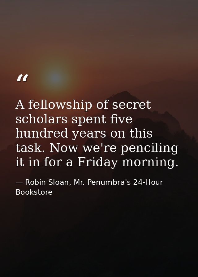 A fellowship of secret scholars spent five hundred years on this task. Now we're penciling it in for a Friday morning. — Robin Sloan, Mr. Penumbra's 24-Hour Bookstore