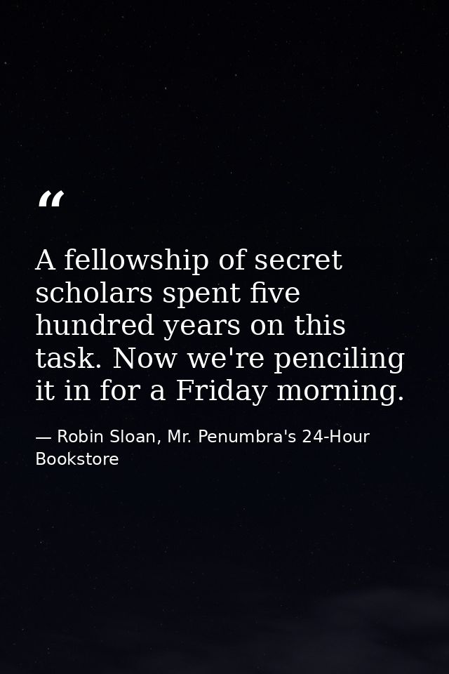 A fellowship of secret scholars spent five hundred years on this task. Now we're penciling it in for a Friday morning. — Robin Sloan, Mr. Penumbra's 24-Hour Bookstore