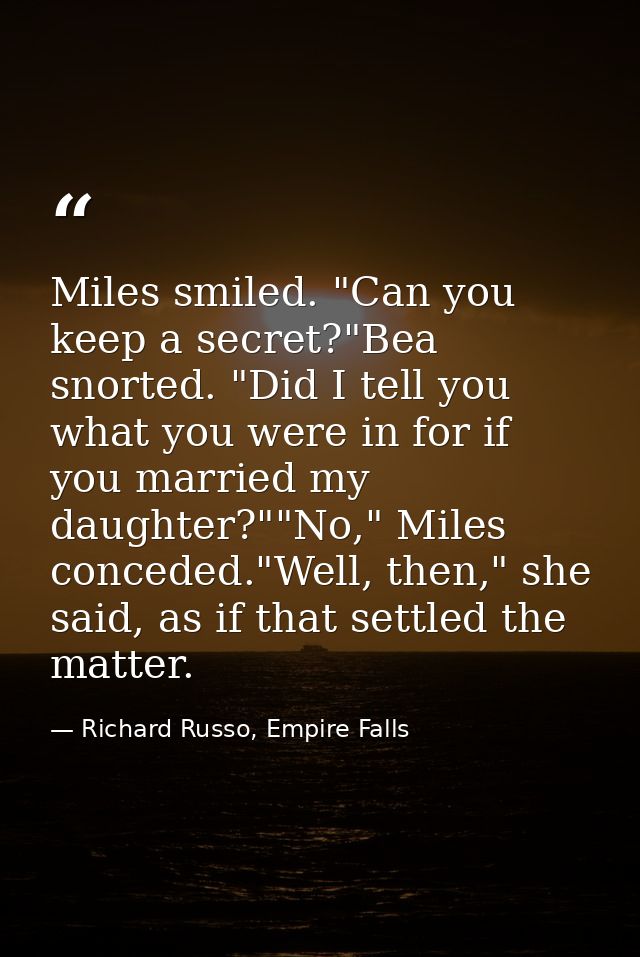 Miles smiled. "Can you keep a secret?"Bea snorted. "Did I tell you what you were in for if you married my daughter?""No, — Richard Russo, Empire Falls