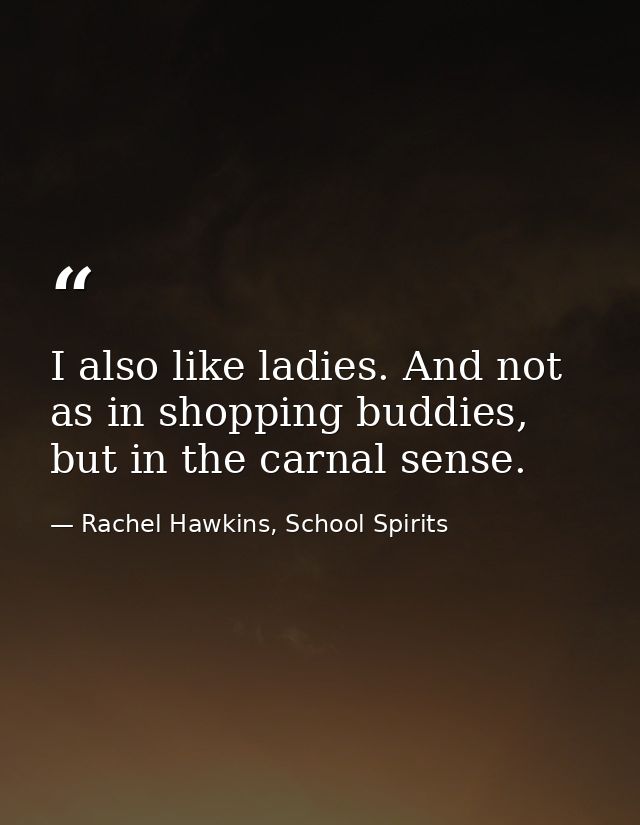 I also like ladies. And not as in shopping buddies, but in the carnal sense. — Rachel Hawkins, School Spirits