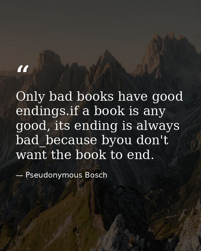Only bad books have good endings.if a book is any good, its ending is always bad_because byou don't want the book to end — Pseudonymous Bosch