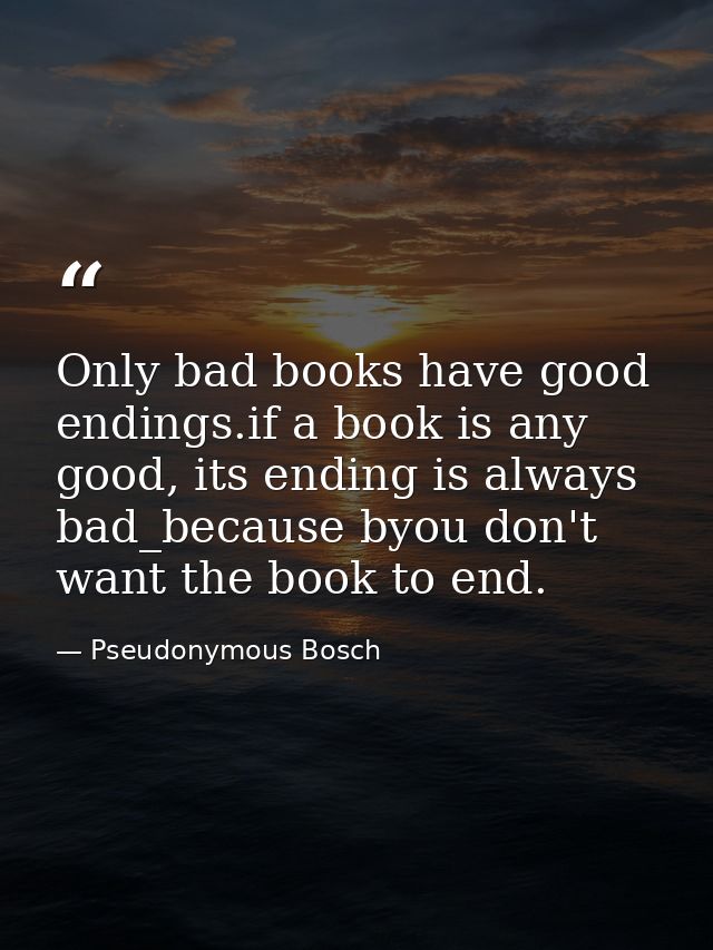 Only bad books have good endings.if a book is any good, its ending is always bad_because byou don't want the book to end — Pseudonymous Bosch