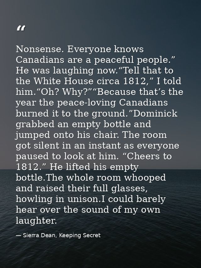 Nonsense. Everyone knows Canadians are a peaceful people.” He was laughing now.“Tell that to the White House circa 1812, — Sierra Dean, Keeping Secret