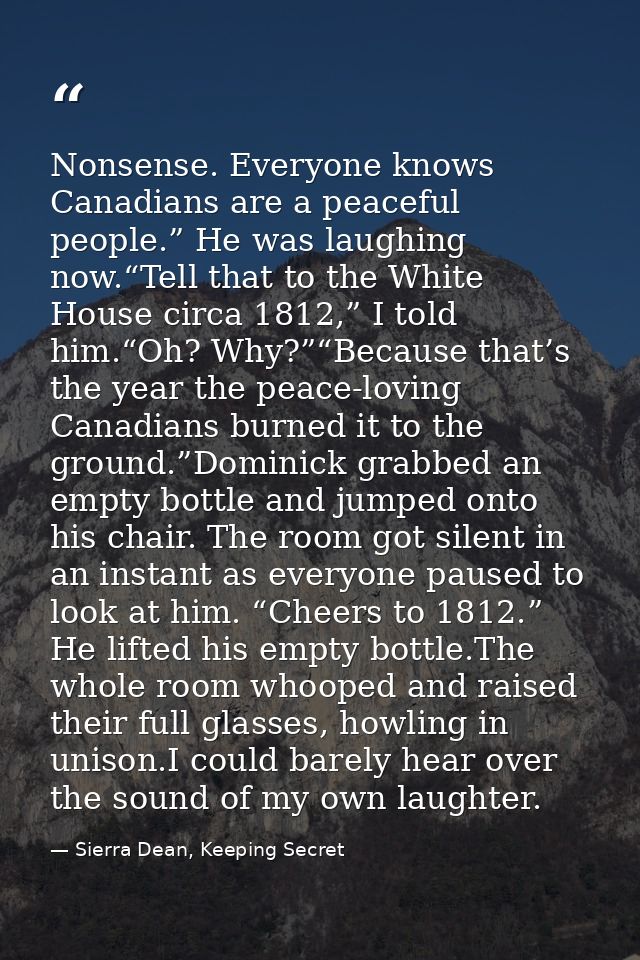 Nonsense. Everyone knows Canadians are a peaceful people.” He was laughing now.“Tell that to the White House circa 1812, — Sierra Dean, Keeping Secret
