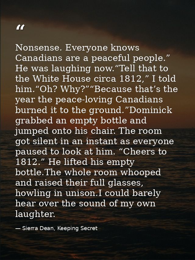 Nonsense. Everyone knows Canadians are a peaceful people.” He was laughing now.“Tell that to the White House circa 1812, — Sierra Dean, Keeping Secret