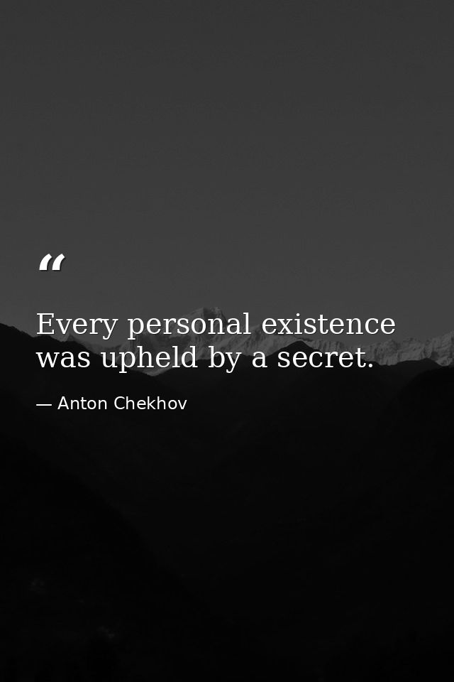 Every personal existence was upheld by a secret. — Anton Chekhov