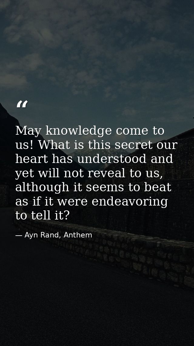 May knowledge come to us! What is this secret our heart has understood and yet will not reveal to us, although it seems  — Ayn Rand, Anthem