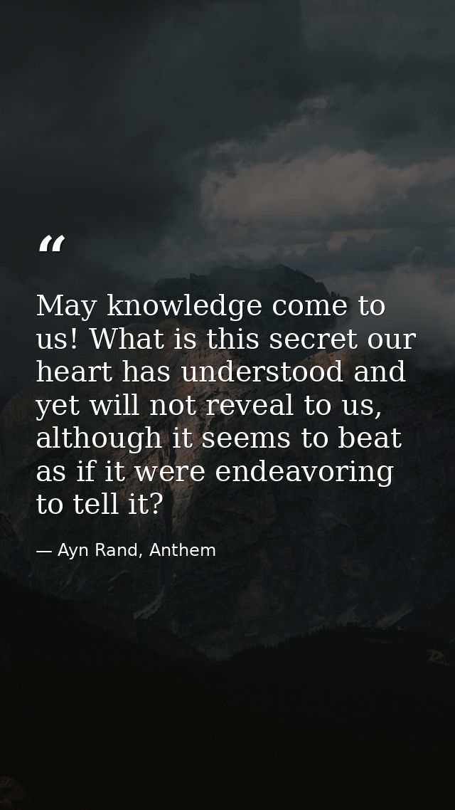 May knowledge come to us! What is this secret our heart has understood and yet will not reveal to us, although it seems  — Ayn Rand, Anthem