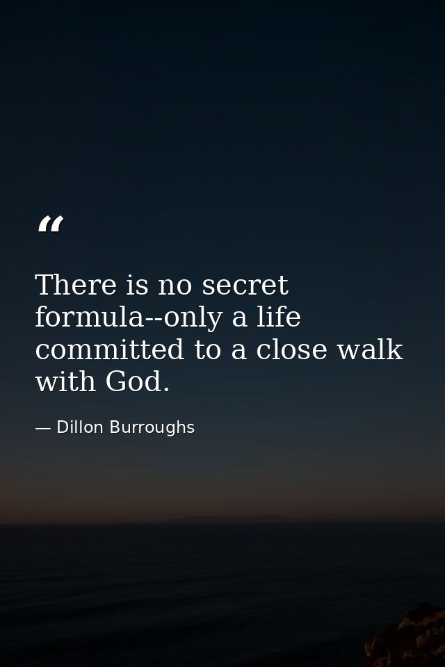 There is no secret formula--only a life committed to a close walk with God. — Dillon Burroughs