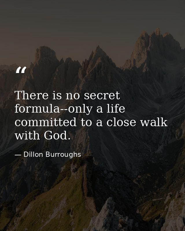 There is no secret formula--only a life committed to a close walk with God. — Dillon Burroughs