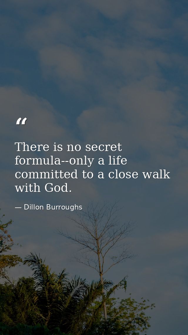 There is no secret formula--only a life committed to a close walk with God. — Dillon Burroughs