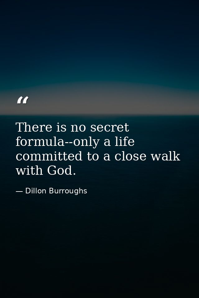 There is no secret formula--only a life committed to a close walk with God. — Dillon Burroughs