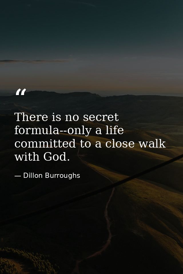 There is no secret formula--only a life committed to a close walk with God. — Dillon Burroughs