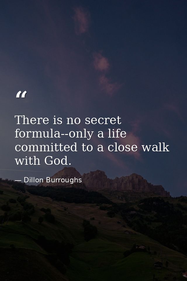 There is no secret formula--only a life committed to a close walk with God. — Dillon Burroughs