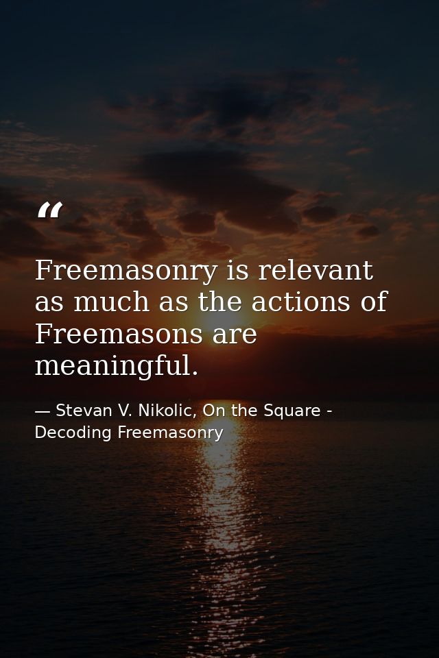Freemasonry is relevant as much as the actions of Freemasons are meaningful. — Stevan V. Nikolic, On the Square - Decoding Freemasonry