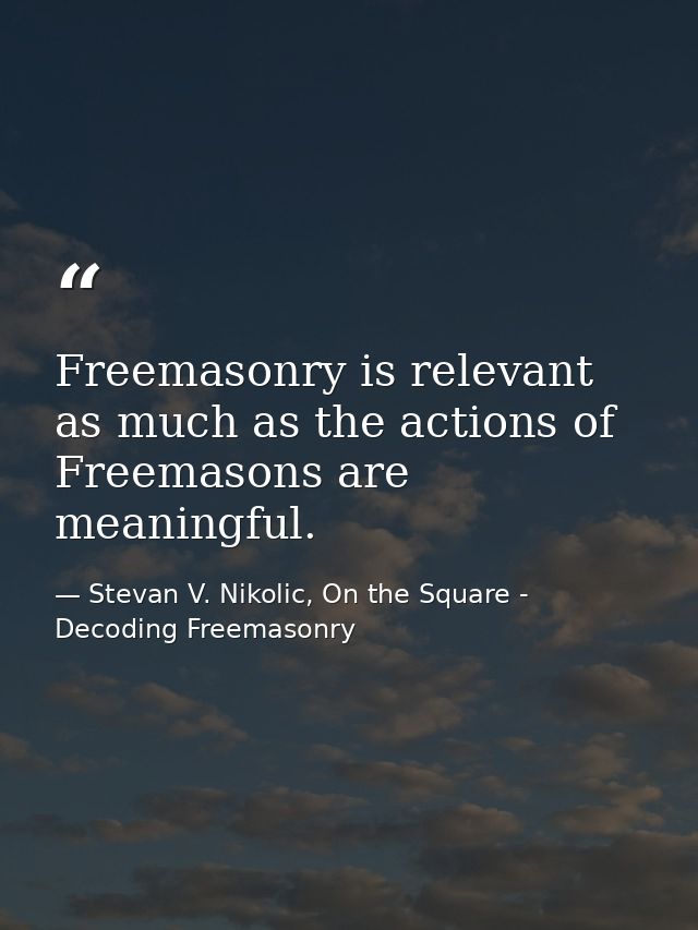 Freemasonry is relevant as much as the actions of Freemasons are meaningful. — Stevan V. Nikolic, On the Square - Decoding Freemasonry