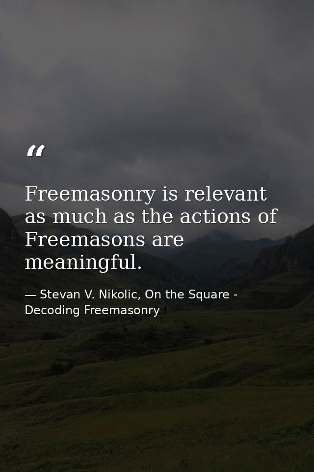 Freemasonry is relevant as much as the actions of Freemasons are meaningful. — Stevan V. Nikolic, On the Square - Decoding Freemasonry