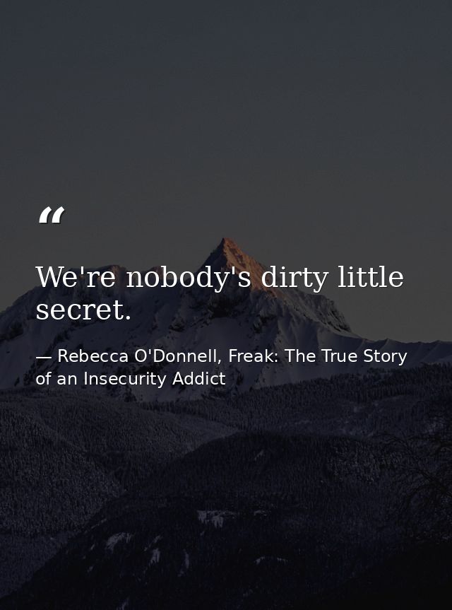 We're nobody's dirty little secret. — Rebecca O'Donnell, Freak: The True Story of an Insecurity Addict