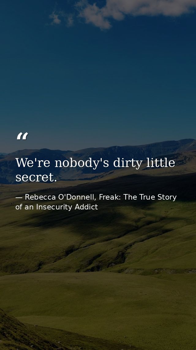 We're nobody's dirty little secret. — Rebecca O'Donnell, Freak: The True Story of an Insecurity Addict