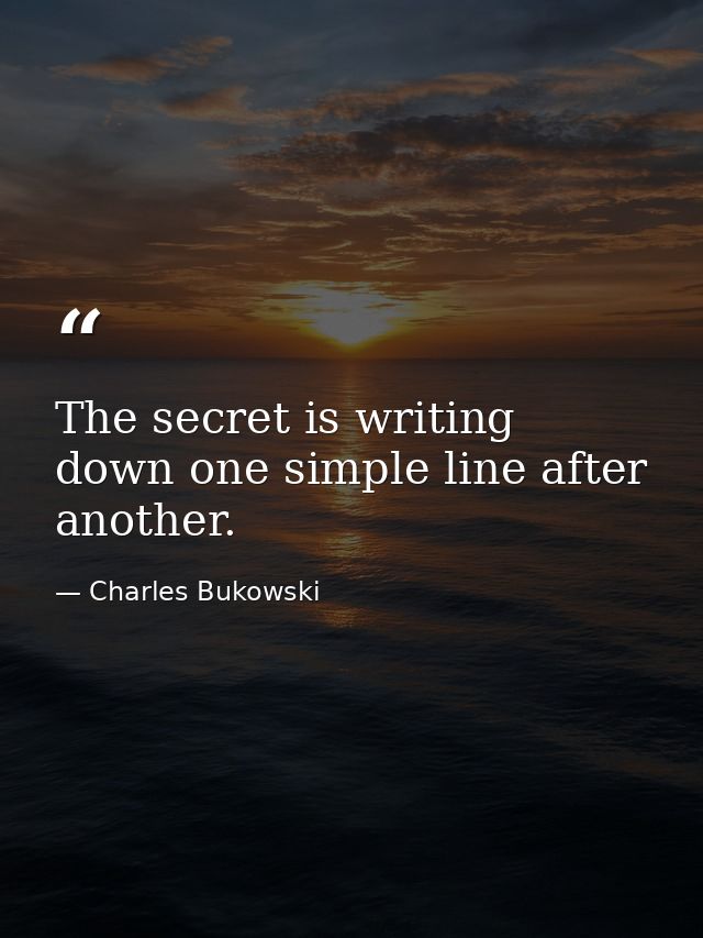 The secret is writing down one simple line after another. — Charles Bukowski
