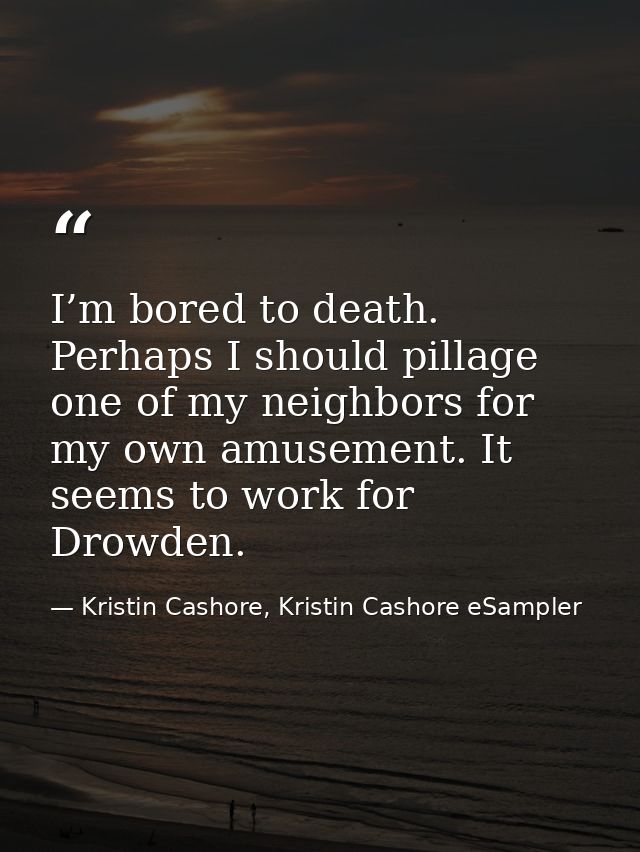 I’m bored to death. Perhaps I should pillage one of my neighbors for my own amusement. It seems to work for Drowden. — Kristin Cashore, Kristin Cashore eSampler